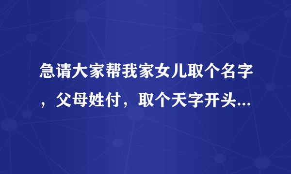 急请大家帮我家女儿取个名字，父母姓付，取个天字开头的，2010.年8月1号早晨7点出生，谢谢