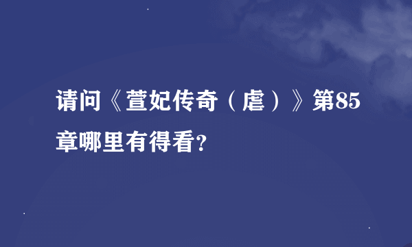 请问《萱妃传奇（虐）》第85章哪里有得看？