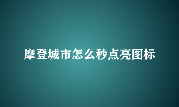 摩登城市怎么秒点亮图标