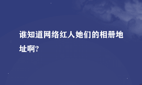 谁知道网络红人她们的相册地址啊?