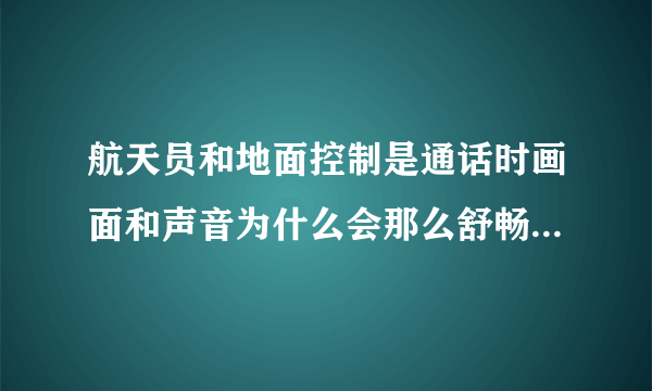 航天员和地面控制是通话时画面和声音为什么会那么舒畅清新呢_