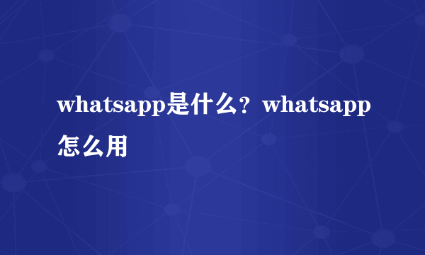 whatsapp是什么？whatsapp怎么用