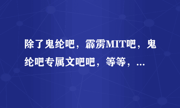 除了鬼纶吧，霹雳MIT吧，鬼纶吧专属文吧吧，等等，还有什么其他的关于鬼纶的吧吗？我想加几个