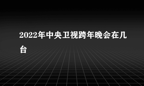 2022年中央卫视跨年晚会在几台