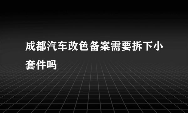 成都汽车改色备案需要拆下小套件吗