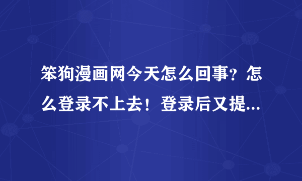 笨狗漫画网今天怎么回事？怎么登录不上去！登录后又提示请先登录！