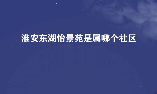 淮安东湖怡景苑是属哪个社区