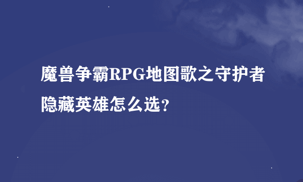 魔兽争霸RPG地图歌之守护者隐藏英雄怎么选？