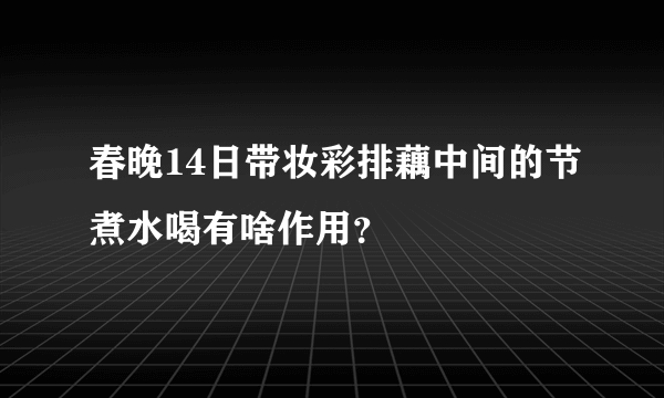 春晚14日带妆彩排藕中间的节煮水喝有啥作用？