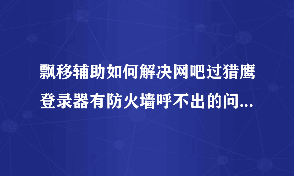 飘移辅助如何解决网吧过猎鹰登录器有防火墙呼不出的问题啊?谁知道？谢谢了，大神帮忙啊