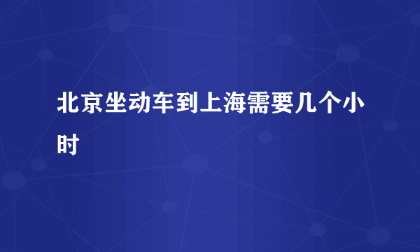 北京坐动车到上海需要几个小时