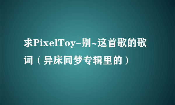 求PixelToy-别~这首歌的歌词（异床同梦专辑里的）