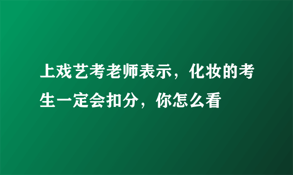 上戏艺考老师表示，化妆的考生一定会扣分，你怎么看