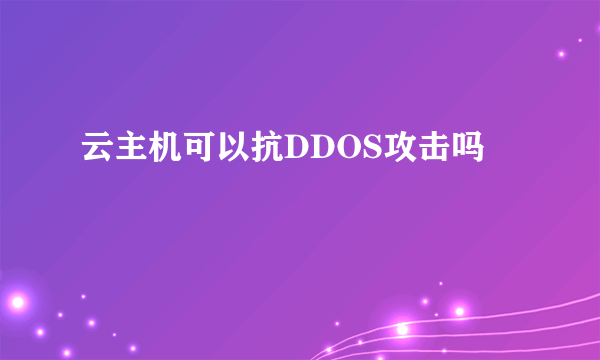 云主机可以抗DDOS攻击吗