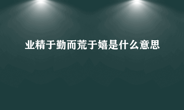 业精于勤而荒于嬉是什么意思