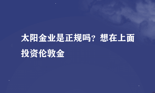 太阳金业是正规吗？想在上面投资伦敦金