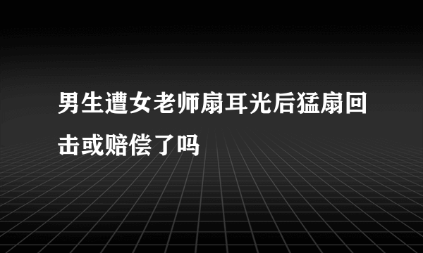 男生遭女老师扇耳光后猛扇回击或赔偿了吗