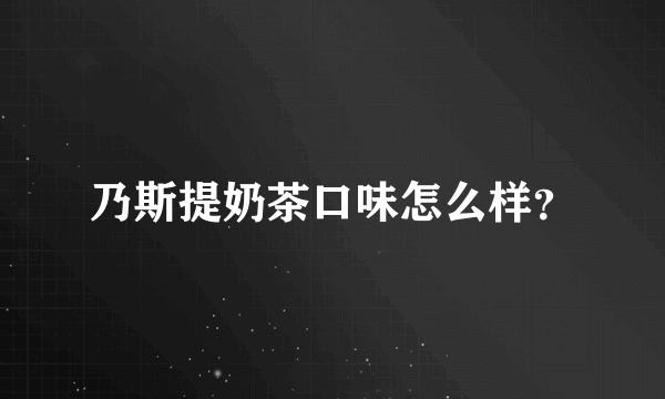 乃斯提奶茶口味怎么样？