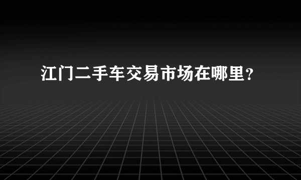 江门二手车交易市场在哪里？