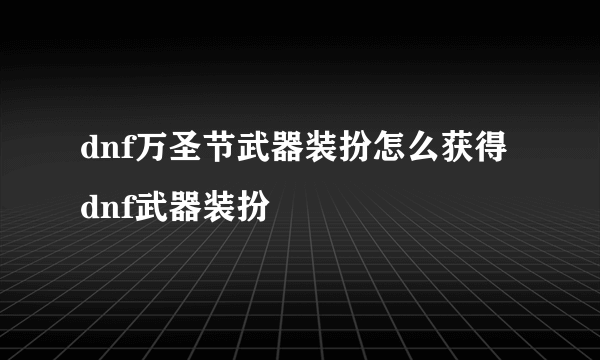 dnf万圣节武器装扮怎么获得 dnf武器装扮