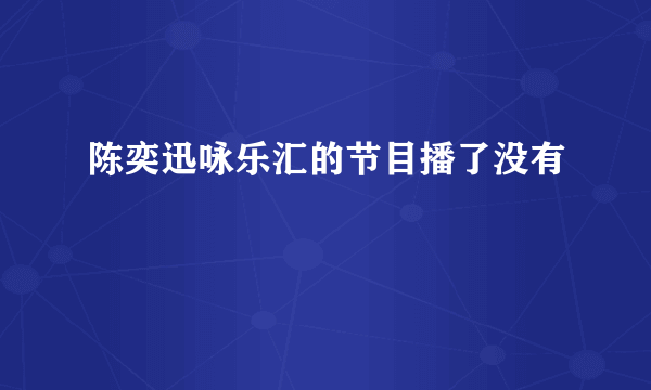 陈奕迅咏乐汇的节目播了没有