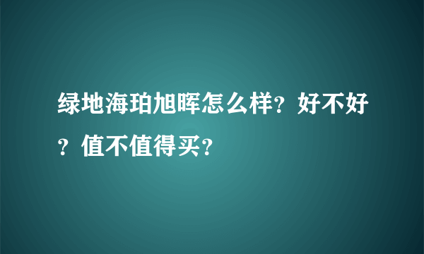 绿地海珀旭晖怎么样？好不好？值不值得买？