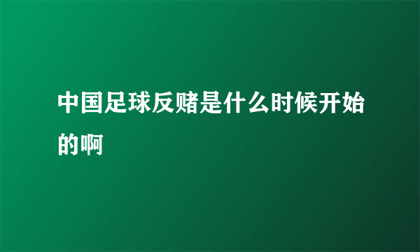 中国足球反赌是什么时候开始的啊