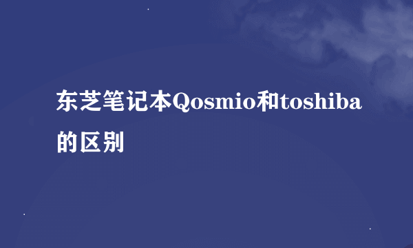 东芝笔记本Qosmio和toshiba的区别