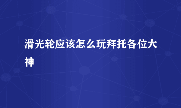 滑光轮应该怎么玩拜托各位大神