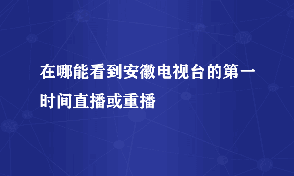 在哪能看到安徽电视台的第一时间直播或重播