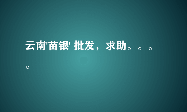 云南'苗银' 批发，求助。。。。