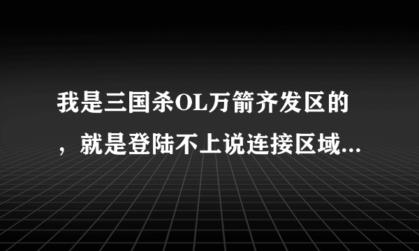 我是三国杀OL万箭齐发区的，就是登陆不上说连接区域服务器失败，其他区可以，怎么回事