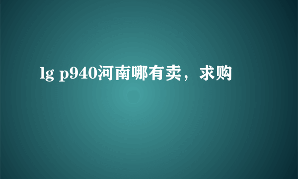 lg p940河南哪有卖，求购