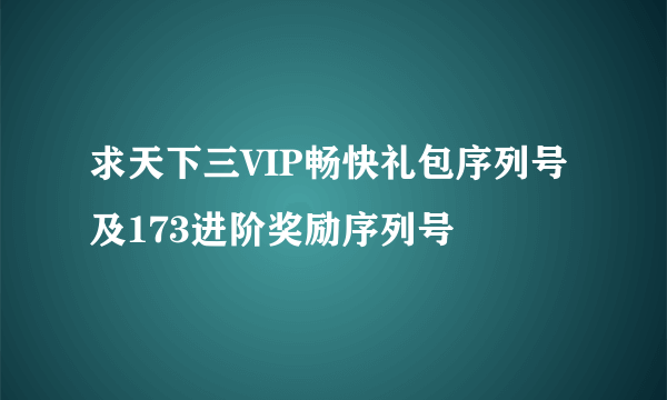 求天下三VIP畅快礼包序列号及173进阶奖励序列号