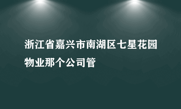 浙江省嘉兴市南湖区七星花园物业那个公司管