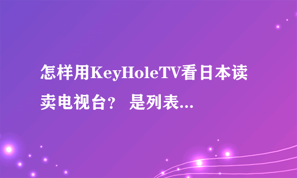 怎样用KeyHoleTV看日本读卖电视台？ 是列表的哪一个？