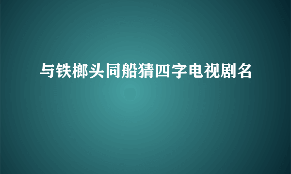 与铁榔头同船猜四字电视剧名