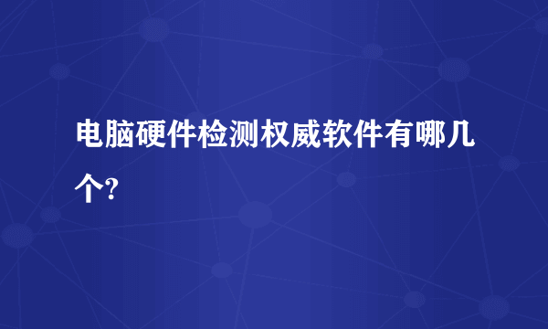 电脑硬件检测权威软件有哪几个?