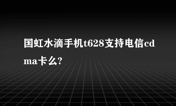 国虹水滴手机t628支持电信cdma卡么?