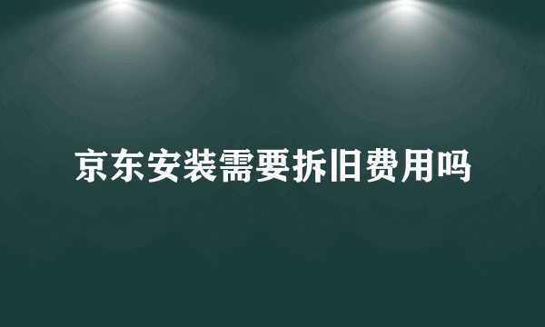 京东安装需要拆旧费用吗