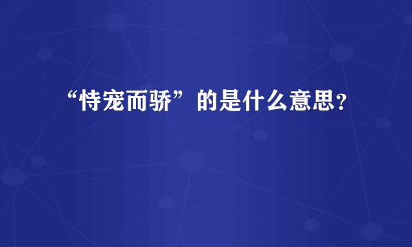 “恃宠而骄”的是什么意思？