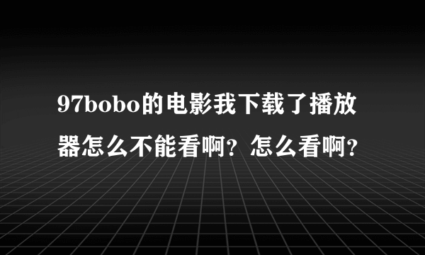 97bobo的电影我下载了播放器怎么不能看啊？怎么看啊？