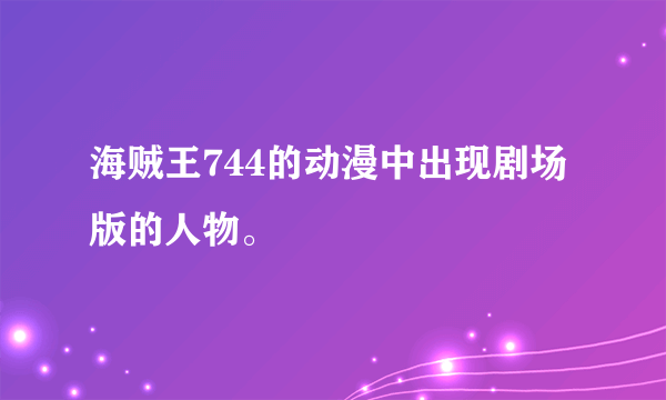 海贼王744的动漫中出现剧场版的人物。