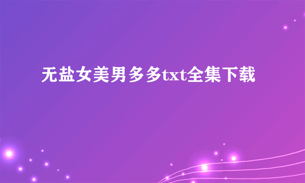 无盐女美男多多txt全集下载