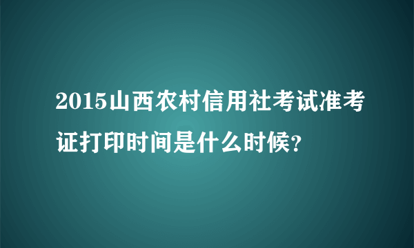 2015山西农村信用社考试准考证打印时间是什么时候？