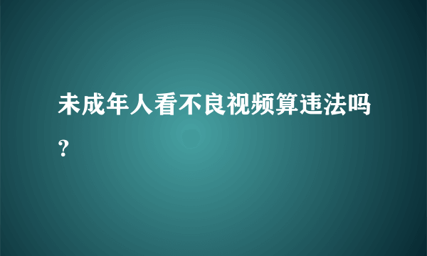 未成年人看不良视频算违法吗？