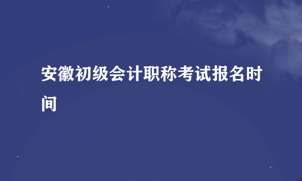 安徽初级会计职称考试报名时间