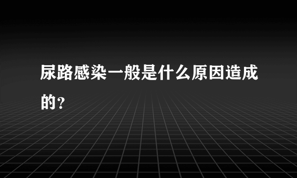 尿路感染一般是什么原因造成的？