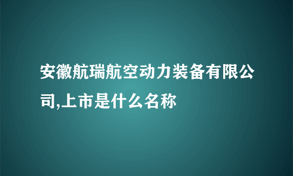 安徽航瑞航空动力装备有限公司,上市是什么名称