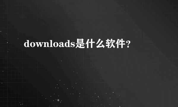 downloads是什么软件？